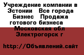 Учреждение компании в Эстонии - Все города Бизнес » Продажа готового бизнеса   . Московская обл.,Электрогорск г.